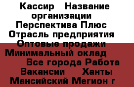 Кассир › Название организации ­ Перспектива Плюс › Отрасль предприятия ­ Оптовые продажи › Минимальный оклад ­ 40 000 - Все города Работа » Вакансии   . Ханты-Мансийский,Мегион г.